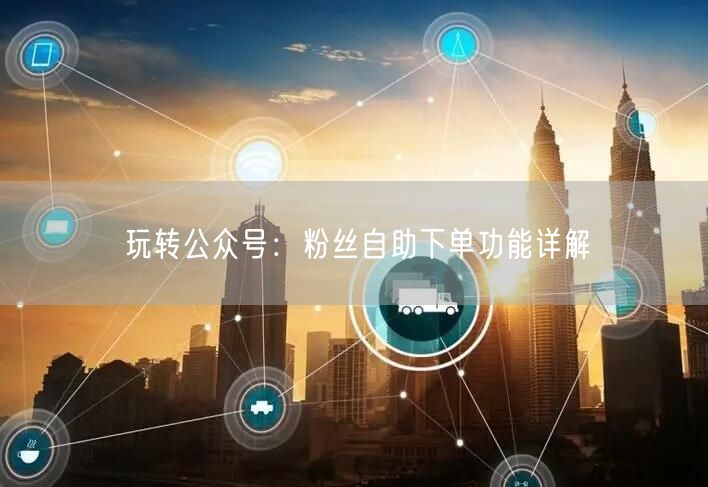 玩转公众号：粉丝自助下单功能详解