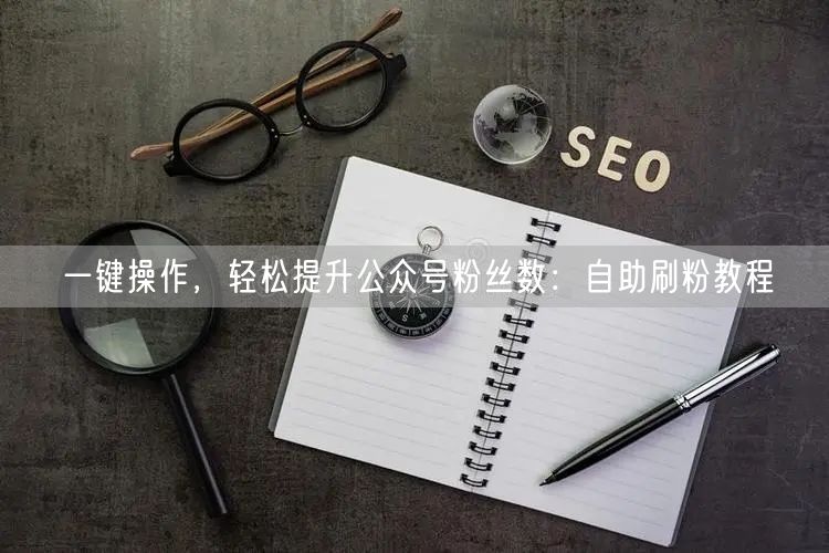 一键操作，轻松提升公众号粉丝数：自助刷粉教程