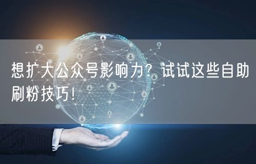 想扩大公众号影响力？试试这些自助刷粉技巧！
