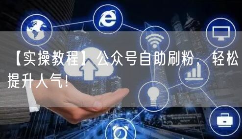 【实操教程】公众号自助刷粉，轻松提升人气！