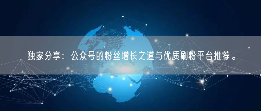 独家分享：公众号的粉丝增长之道与优质刷粉平台推荐。