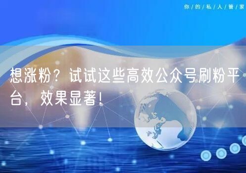 想涨粉？试试这些高效公众号刷粉平台，效果显著！