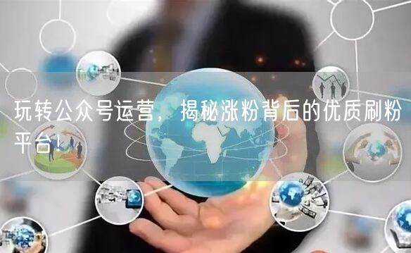 玩转公众号运营，揭秘涨粉背后的优质刷粉平台！