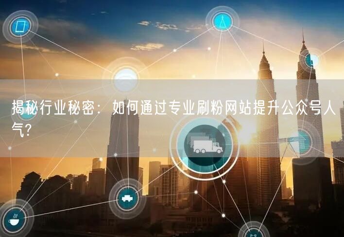 揭秘行业秘密：如何通过专业刷粉网站提升公众号人气?
