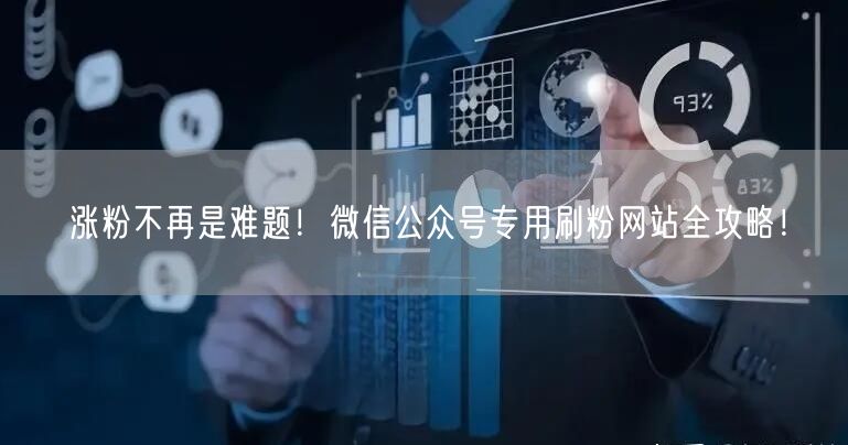 涨粉不再是难题！微信公众号专用刷粉网站全攻略！