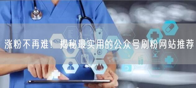 涨粉不再难！揭秘最实用的公众号刷粉网站推荐