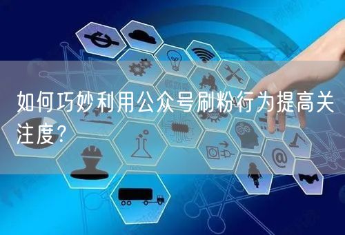 如何巧妙利用公众号刷粉行为提高关注度？