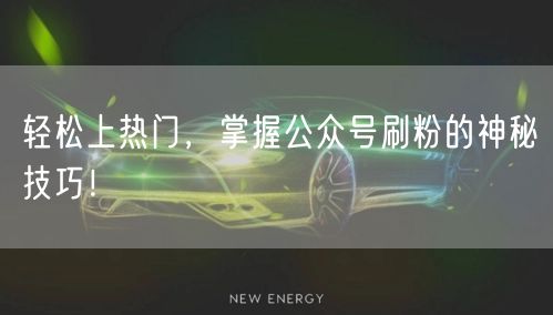 轻松上热门，掌握公众号刷粉的神秘技巧！