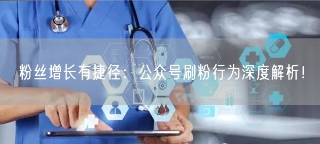粉丝增长有捷径：公众号刷粉行为深度解析！