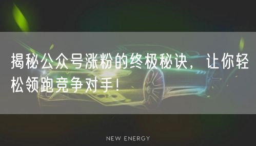 揭秘公众号涨粉的终极秘诀，让你轻松领跑竞争对手！