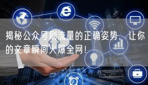 揭秘公众号刷流量的正确姿势，让你的文章瞬间火爆全网！