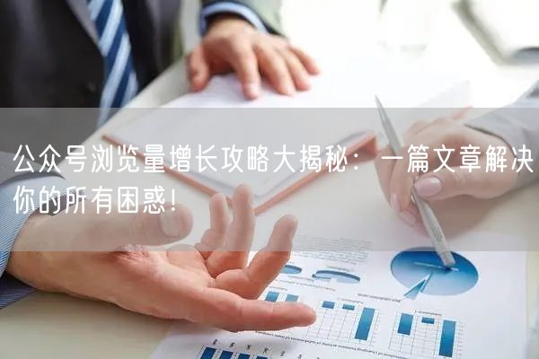 公众号浏览量增长攻略大揭秘：一篇文章解决你的所有困惑！