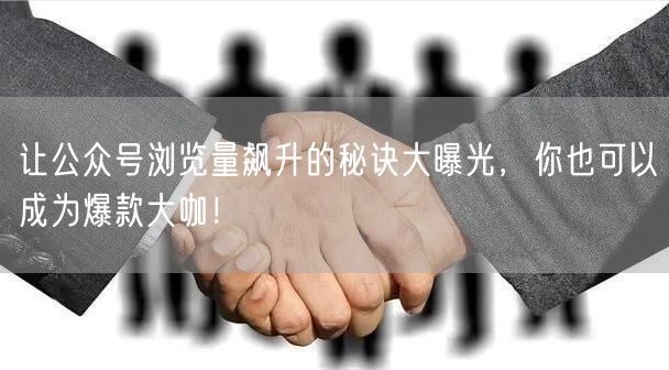 让公众号浏览量飙升的秘诀大曝光，你也可以成为爆款大咖！