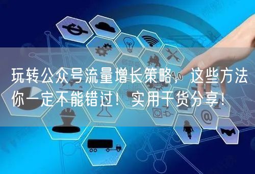 玩转公众号流量增长策略，这些方法你一定不能错过！实用干货分享！