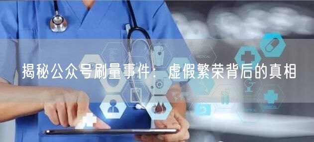 揭秘公众号刷量事件：虚假繁荣背后的真相