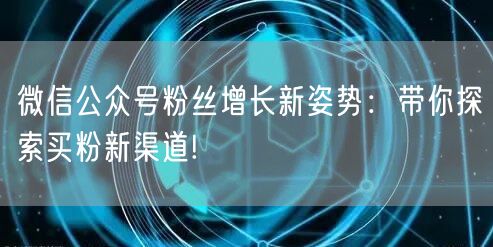 微信公众号粉丝增长新姿势：带你探索买粉新渠道!