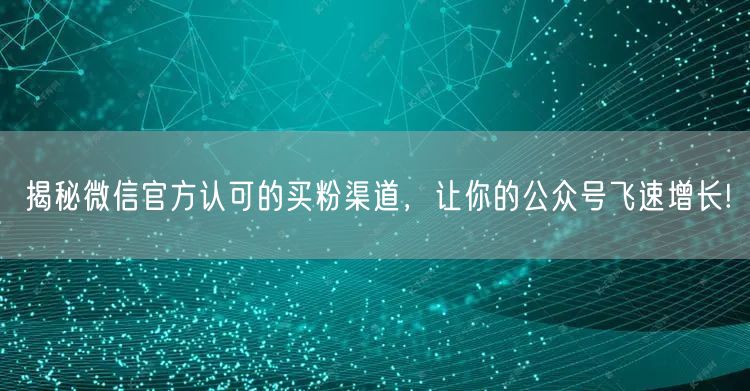 揭秘微信官方认可的买粉渠道，让你的公众号飞速增长!