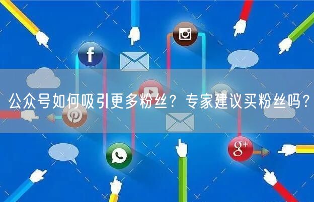 公众号如何吸引更多粉丝？专家建议买粉丝吗？