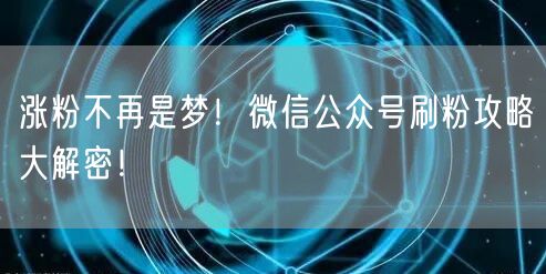涨粉不再是梦！微信公众号刷粉攻略大解密！