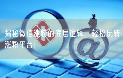 揭秘微信涨粉的底层逻辑，轻松玩转涨粉平台！