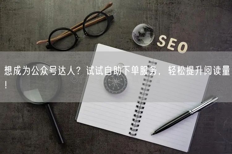 想成为公众号达人？试试自助下单服务，轻松提升阅读量！