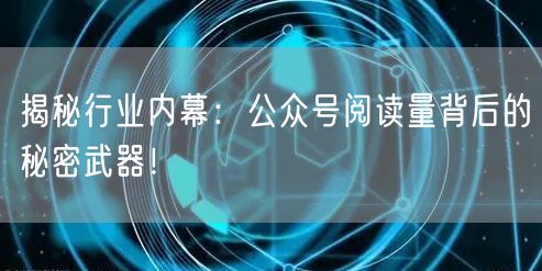 揭秘行业内幕：公众号阅读量背后的秘密武器！