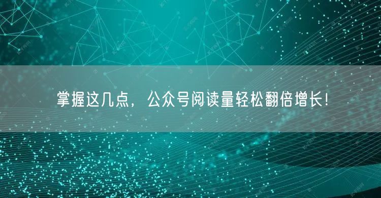 掌握这几点，公众号阅读量轻松翻倍增长！