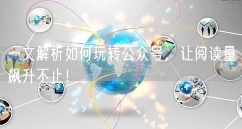 一文解析如何玩转公众号，让阅读量飙升不止！