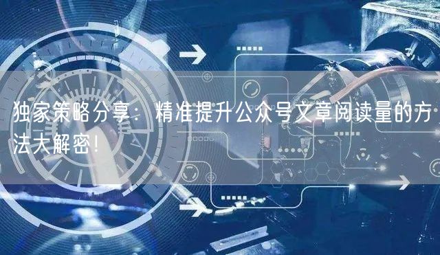 独家策略分享：精准提升公众号文章阅读量的方法大解密！
