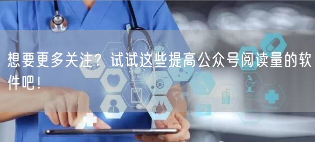 想要更多关注？试试这些提高公众号阅读量的软件吧！