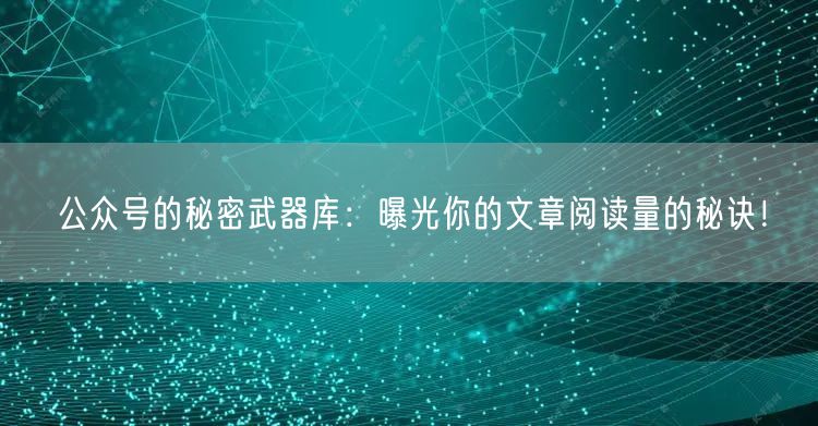 公众号的秘密武器库：曝光你的文章阅读量的秘诀！