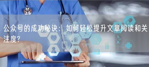公众号的成功秘诀：如何轻松提升文章阅读和关注度?
