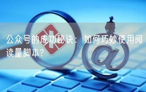 公众号的成功秘诀：如何巧妙使用阅读量脚本?
