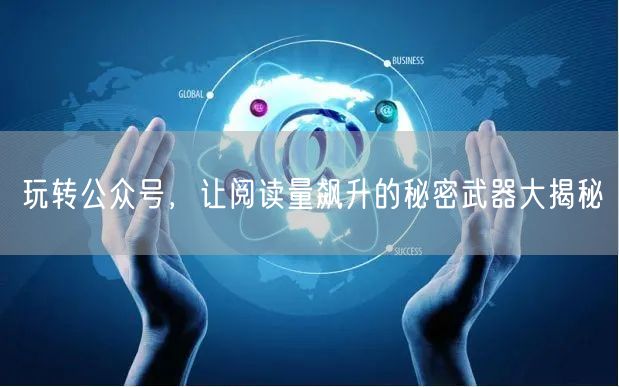 玩转公众号，让阅读量飙升的秘密武器大揭秘