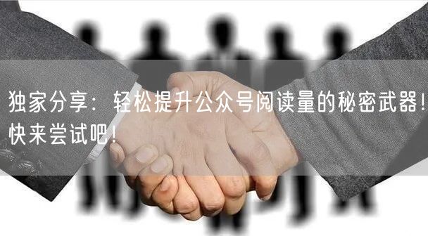 独家分享：轻松提升公众号阅读量的秘密武器！快来尝试吧！
