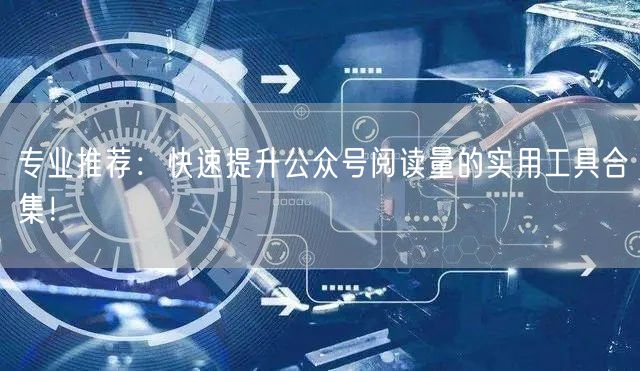 专业推荐：快速提升公众号阅读量的实用工具合集！