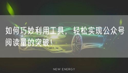 如何巧妙利用工具，轻松实现公众号阅读量的突破！