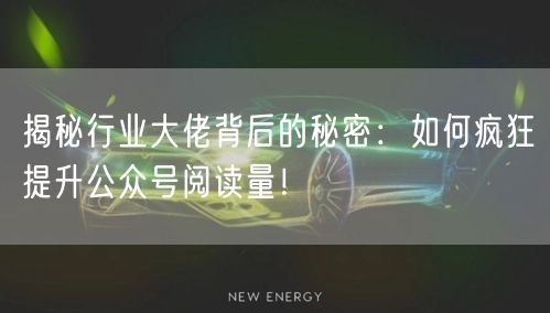 揭秘行业大佬背后的秘密：如何疯狂提升公众号阅读量！