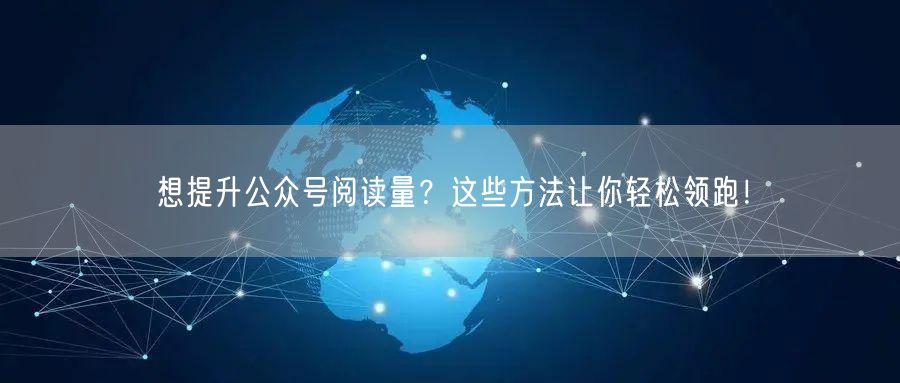 想提升公众号阅读量？这些方法让你轻松领跑！