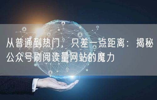 从普通到热门，只差一点距离：揭秘公众号刷阅读量网站的魔力