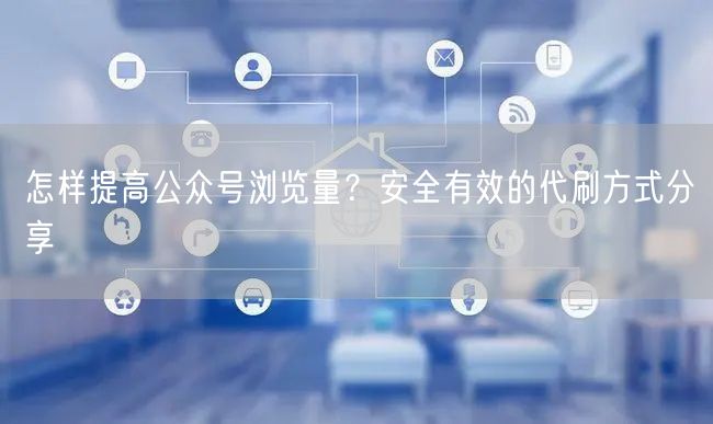 怎样提高公众号浏览量？安全有效的代刷方式分享