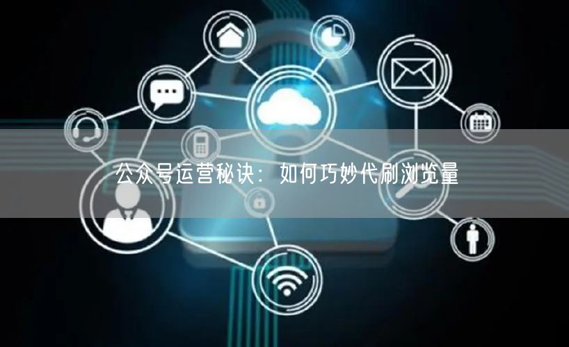 公众号运营秘诀：如何巧妙代刷浏览量