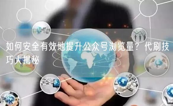如何安全有效地提升公众号浏览量？代刷技巧大揭秘