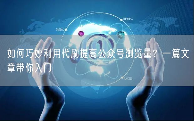 如何巧妙利用代刷提高公众号浏览量？一篇文章带你入门