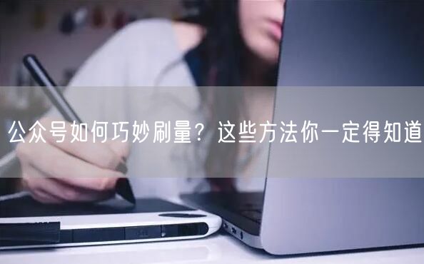 公众号如何巧妙刷量？这些方法你一定得知道