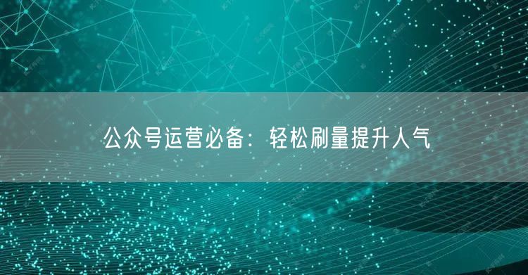 公众号运营必备：轻松刷量提升人气