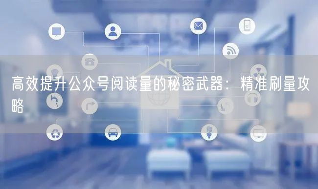 高效提升公众号阅读量的秘密武器：精准刷量攻略