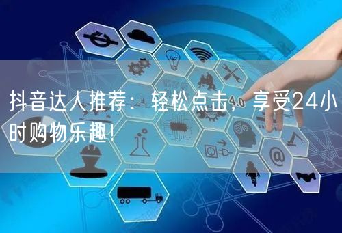 抖音达人推荐：轻松点击，享受24小时购物乐趣！