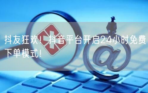 抖友狂欢！抖音平台开启24小时免费下单模式！