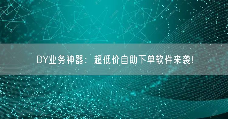 DY业务神器：超低价自助下单软件来袭！